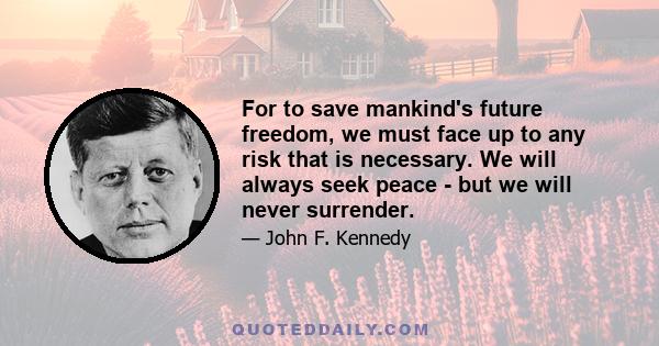 For to save mankind's future freedom, we must face up to any risk that is necessary. We will always seek peace - but we will never surrender.