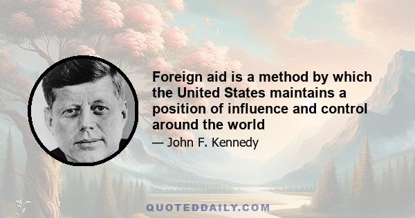 Foreign aid is a method by which the United States maintains a position of influence and control around the world