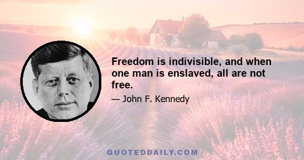 Freedom is indivisible, and when one man is enslaved, all are not free.