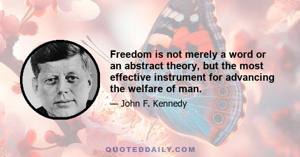 Freedom is not merely a word or an abstract theory, but the most effective instrument for advancing the welfare of man.