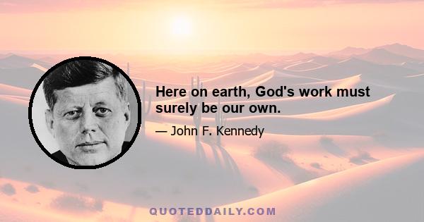 Here on earth, God's work must surely be our own.