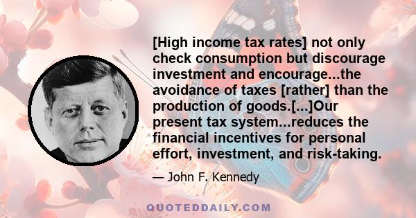 [High income tax rates] not only check consumption but discourage investment and encourage...the avoidance of taxes [rather] than the production of goods.[...]Our present tax system...reduces the financial incentives