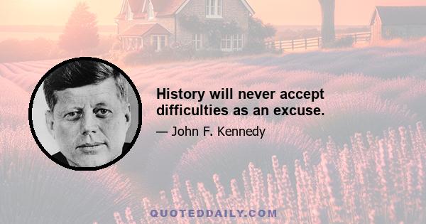 History will never accept difficulties as an excuse.