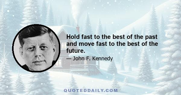 Hold fast to the best of the past and move fast to the best of the future.