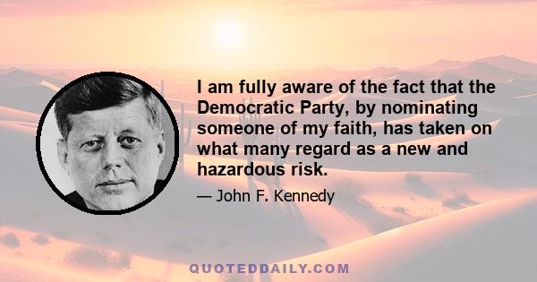 I am fully aware of the fact that the Democratic Party, by nominating someone of my faith, has taken on what many regard as a new and hazardous risk.