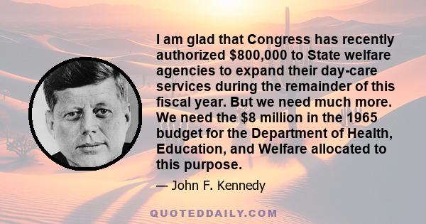 I am glad that Congress has recently authorized $800,000 to State welfare agencies to expand their day-care services during the remainder of this fiscal year. But we need much more. We need the $8 million in the 1965