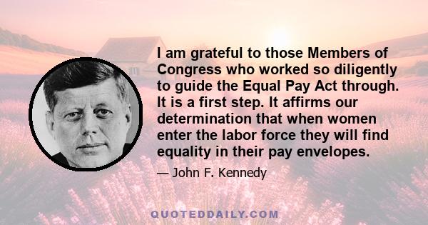 I am grateful to those Members of Congress who worked so diligently to guide the Equal Pay Act through. It is a first step. It affirms our determination that when women enter the labor force they will find equality in