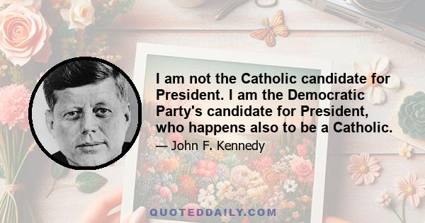 I am not the Catholic candidate for President. I am the Democratic Party's candidate for President, who happens also to be a Catholic.