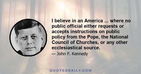 I believe in an America ... where no public official either requests or accepts instructions on public policy from the Pope, the National Council of Churches, or any other ecclesiastical source.