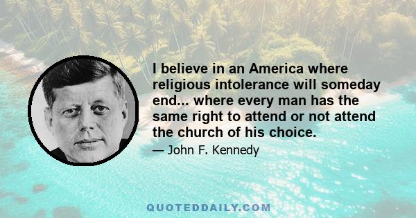 I believe in an America where religious intolerance will someday end... where every man has the same right to attend or not attend the church of his choice.