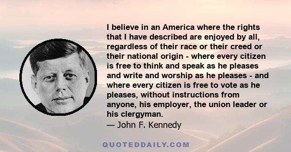 I believe in an America where the rights that I have described are enjoyed by all, regardless of their race or their creed or their national origin - where every citizen is free to think and speak as he pleases and