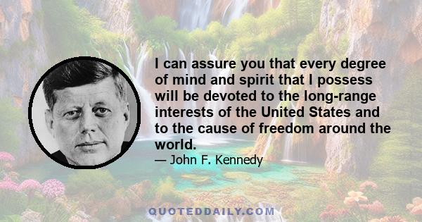 I can assure you that every degree of mind and spirit that I possess will be devoted to the long-range interests of the United States and to the cause of freedom around the world.