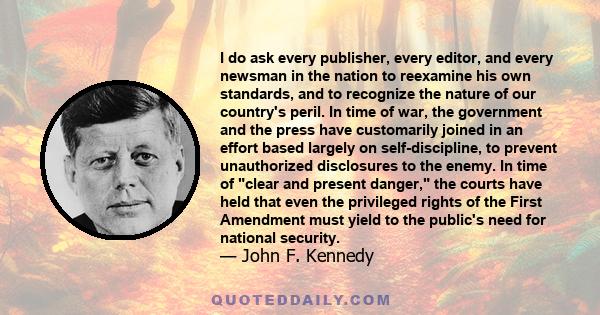 I do ask every publisher, every editor, and every newsman in the nation to reexamine his own standards, and to recognize the nature of our country's peril. In time of war, the government and the press have customarily