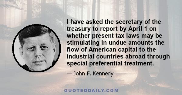 I have asked the secretary of the treasury to report by April 1 on whether present tax laws may be stimulating in undue amounts the flow of American capital to the industrial countries abroad through special