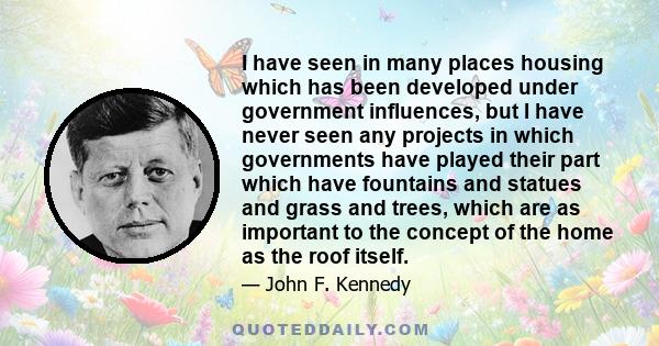 I have seen in many places housing which has been developed under government influences, but I have never seen any projects in which governments have played their part which have fountains and statues and grass and