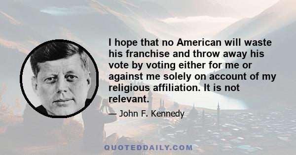 I hope that no American will waste his franchise and throw away his vote by voting either for me or against me solely on account of my religious affiliation. It is not relevant.