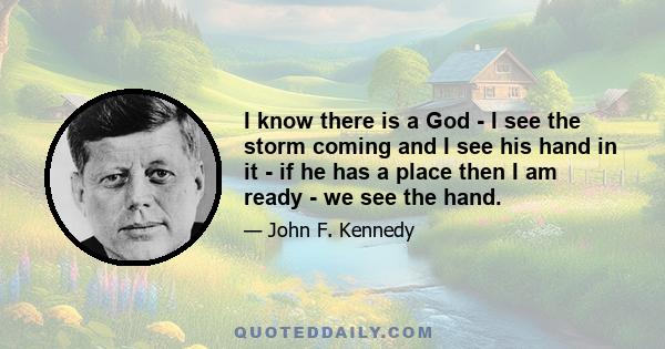 I know there is a God - I see the storm coming and I see his hand in it - if he has a place then I am ready - we see the hand.