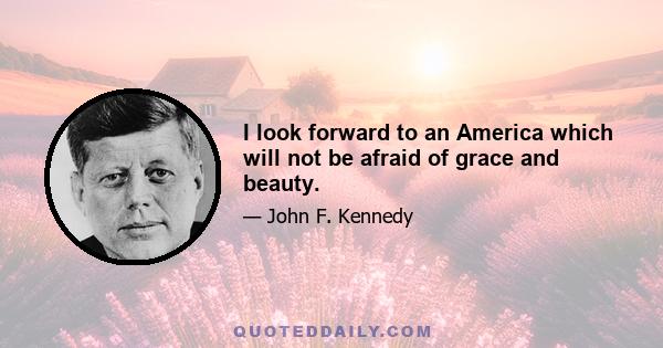 I look forward to an America which will not be afraid of grace and beauty.