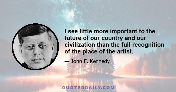 I see little more important to the future of our country and our civilization than the full recognition of the place of the artist.