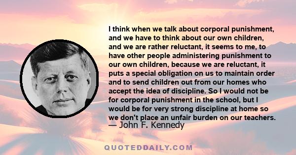 I think when we talk about corporal punishment, and we have to think about our own children, and we are rather reluctant, it seems to me, to have other people administering punishment to our own children, because we are 