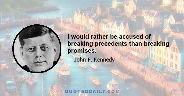 I would rather be accused of breaking precedents than breaking promises.