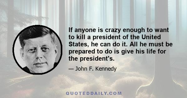 If anyone is crazy enough to want to kill a president of the United States, he can do it. All he must be prepared to do is give his life for the president's.