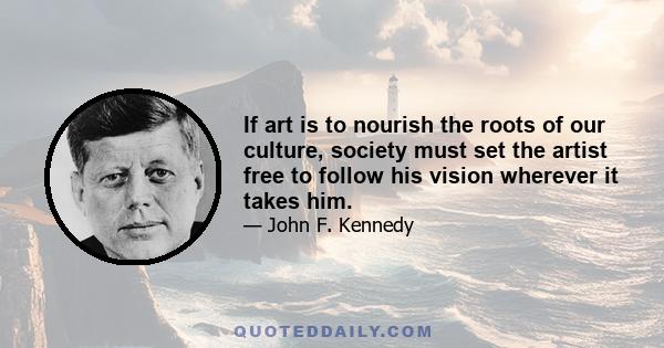 If art is to nourish the roots of our culture, society must set the artist free to follow his vision wherever it takes him.