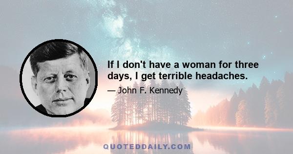 If I don't have a woman for three days, I get terrible headaches.