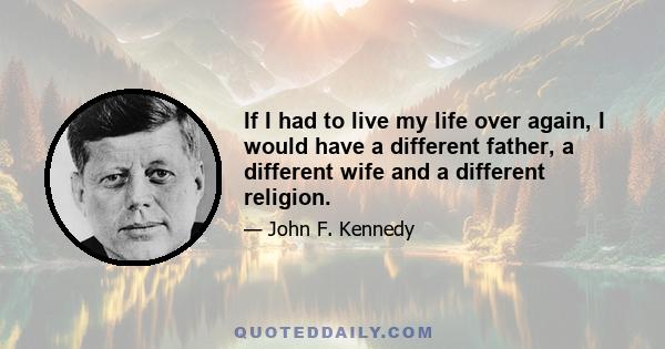 If I had to live my life over again, I would have a different father, a different wife and a different religion.