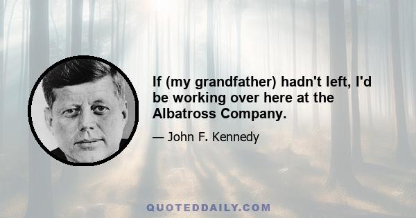 If (my grandfather) hadn't left, I'd be working over here at the Albatross Company.