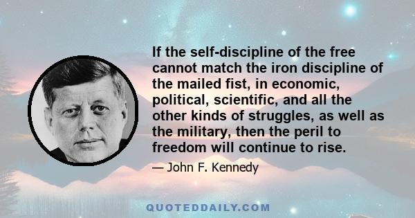 If the self-discipline of the free cannot match the iron discipline of the mailed fist, in economic, political, scientific, and all the other kinds of struggles, as well as the military, then the peril to freedom will