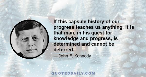 If this capsule history of our progress teaches us anything, it is that man, in his quest for knowledge and progress, is determined and cannot be deterred.