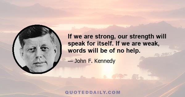 If we are strong, our strength will speak for itself. If we are weak, words will be of no help.