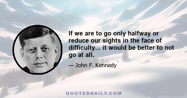 If we are to go only halfway or reduce our sights in the face of difficulty... it would be better to not go at all.