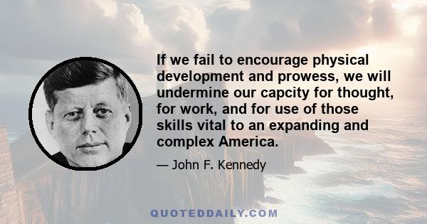 If we fail to encourage physical development and prowess, we will undermine our capcity for thought, for work, and for use of those skills vital to an expanding and complex America.