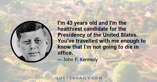 I'm 43 years old and I'm the healthiest candidate for the Presidency of the United States. You've travelled with me enough to know that I'm not going to die in office.