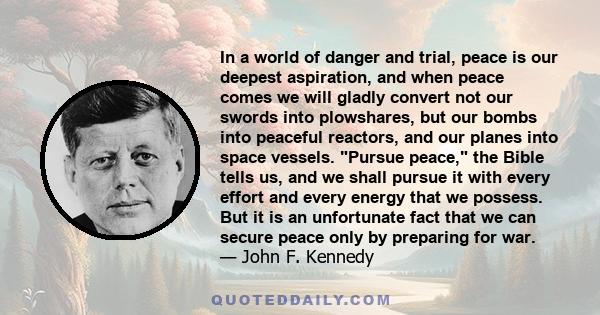 In a world of danger and trial, peace is our deepest aspiration, and when peace comes we will gladly convert not our swords into plowshares, but our bombs into peaceful reactors, and our planes into space vessels.