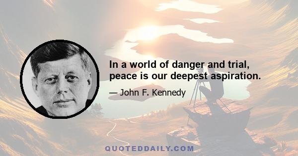 In a world of danger and trial, peace is our deepest aspiration.