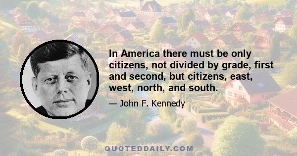 In America there must be only citizens, not divided by grade, first and second, but citizens, east, west, north, and south.