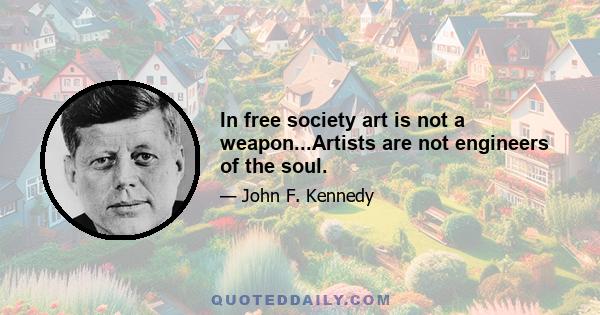 In free society art is not a weapon...Artists are not engineers of the soul.