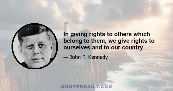 In giving rights to others which belong to them, we give rights to ourselves and to our country