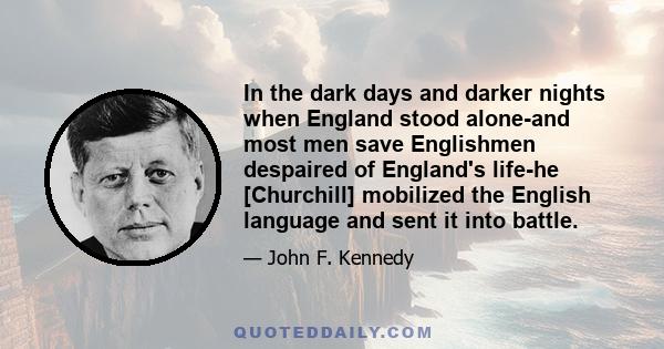 In the dark days and darker nights when England stood alone-and most men save Englishmen despaired of England's life-he [Churchill] mobilized the English language and sent it into battle.