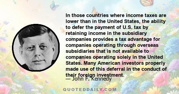 In those countries where income taxes are lower than in the United States, the ability to defer the payment of U.S. tax by retaining income in the subsidiary companies provides a tax advantage for companies operating