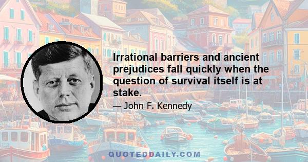 Irrational barriers and ancient prejudices fall quickly when the question of survival itself is at stake.