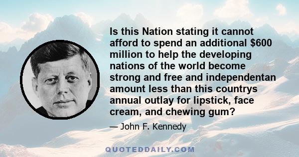 Is this Nation stating it cannot afford to spend an additional $600 million to help the developing nations of the world become strong and free and independentan amount less than this countrys annual outlay for lipstick, 