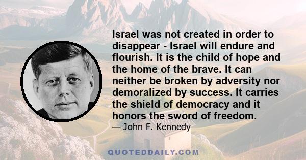 Israel was not created in order to disappear - Israel will endure and flourish. It is the child of hope and the home of the brave. It can neither be broken by adversity nor demoralized by success. It carries the shield