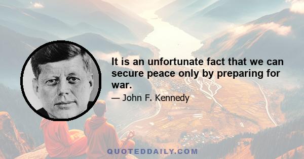 It is an unfortunate fact that we can secure peace only by preparing for war.