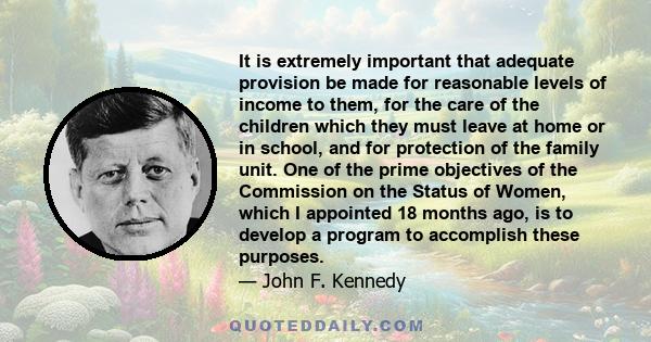 It is extremely important that adequate provision be made for reasonable levels of income to them, for the care of the children which they must leave at home or in school, and for protection of the family unit. One of