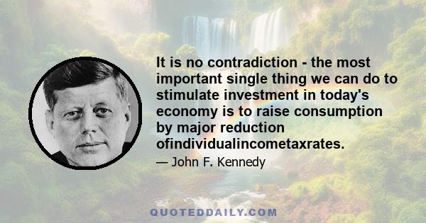 It is no contradiction - the most important single thing we can do to stimulate investment in today's economy is to raise consumption by major reduction ofindividualincometaxrates.