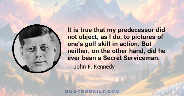 It is true that my predecessor did not object, as I do, to pictures of one's golf skill in action. But neither, on the other hand, did he ever bean a Secret Serviceman.